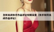 怎样关闭快手作品评论权限设置（快手如何关闭作品评论）