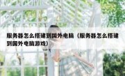 服务器怎么搭建到国外电脑（服务器怎么搭建到国外电脑游戏）
