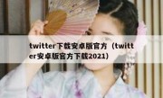 twitter下载安卓版官方（twitter安卓版官方下载2021）