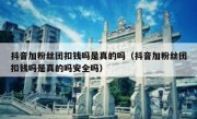 抖音加粉丝团扣钱吗是真的吗（抖音加粉丝团扣钱吗是真的吗安全吗）