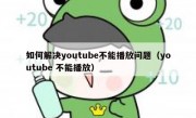 如何解决youtube不能播放问题（youtube 不能播放）