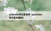 youtube可以卖货吗（youtube可以卖东西吗）