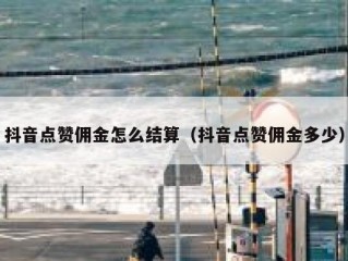 抖音点赞佣金怎么结算（抖音点赞佣金多少）