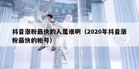 抖音涨粉最快的人是谁啊（2020年抖音涨粉最快的帐号）