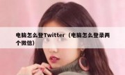 电脑怎么登Twitter（电脑怎么登录两个微信）