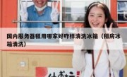 国内服务器租用哪家好咋样清洗冰箱（租房冰箱清洗）