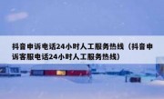 抖音申诉电话24小时人工服务热线（抖音申诉客服电话24小时人工服务热线）