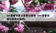 ins查看访客记录有记录吗（ins查看访客记录有记录吗）