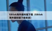 tiktok海外国际版下载（tiktok海外国际版下载安卓）