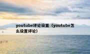 youtube评论设置（youtube怎么设置评论）