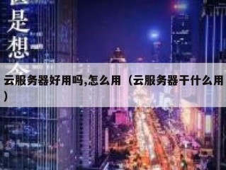 云服务器好用吗,怎么用（云服务器干什么用）
