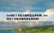 ins评论了才能注册吗怎么弄的啊（ins评论了才能注册吗怎么弄的啊）