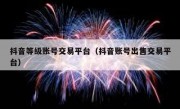 抖音等级账号交易平台（抖音账号出售交易平台）