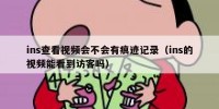 ins查看视频会不会有痕迹记录（ins的视频能看到访客吗）