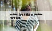 Twitter在哪里看直播（twitter查看直播）