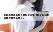 全网最稳最低价自助抖音点赞（抖音24低价自助点赞下单平台）