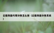 云服务器代理分销怎么做（云服务器分销系统）