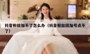 抖音粉丝加不了怎么办（抖音粉丝团加号点不了）