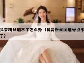 抖音粉丝加不了怎么办（抖音粉丝团加号点不了）