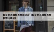 抖音怎么增加点赞和评论（抖音怎么增加点赞和评论功能）