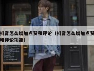 抖音怎么增加点赞和评论（抖音怎么增加点赞和评论功能）