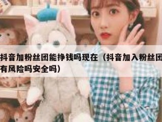 抖音加粉丝团能挣钱吗现在（抖音加入粉丝团有风险吗安全吗）