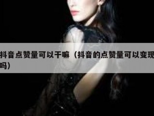 抖音点赞量可以干嘛（抖音的点赞量可以变现吗）