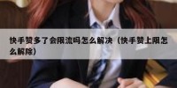 快手赞多了会限流吗怎么解决（快手赞上限怎么解除）