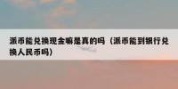 派币能兑换现金嘛是真的吗（派币能到银行兑换人民币吗）