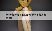 ins不能评论了怎么办呢（ins不能发表评论）