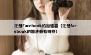 注册Facebook的加速器（注册facebook的加速器有哪些）