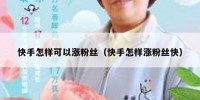 快手怎样可以涨粉丝（快手怎样涨粉丝快）