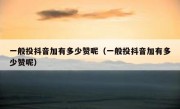 一般投抖音加有多少赞呢（一般投抖音加有多少赞呢）