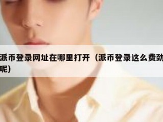 派币登录网址在哪里打开（派币登录这么费劲呢）