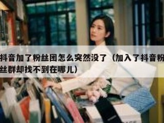 抖音加了粉丝团怎么突然没了（加入了抖音粉丝群却找不到在哪儿）