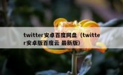 twitter安卓百度网盘（twitter安卓版百度云 最新版）