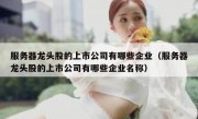 服务器龙头股的上市公司有哪些企业（服务器龙头股的上市公司有哪些企业名称）
