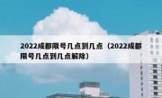 2022成都限号几点到几点（2022成都限号几点到几点解除）