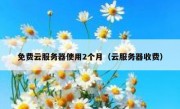 免费云服务器使用2个月（云服务器收费）