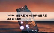 twitter机器人检测（推特的机器人验证加载不出来）