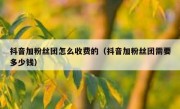 抖音加粉丝团怎么收费的（抖音加粉丝团需要多少钱）