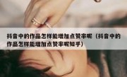 抖音中的作品怎样能增加点赞率呢（抖音中的作品怎样能增加点赞率呢知乎）