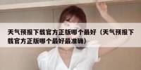 天气预报下载官方正版哪个最好（天气预报下载官方正版哪个最好最准确）