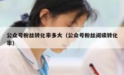 公众号粉丝转化率多大（公众号粉丝阅读转化率）