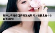 推特上有哪些值得关注的账号（推特上有什么好关注的）