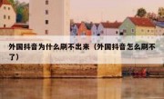 外国抖音为什么刷不出来（外国抖音怎么刷不了）