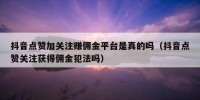 抖音点赞加关注赚佣金平台是真的吗（抖音点赞关注获得佣金犯法吗）