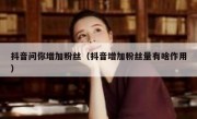 抖音问你增加粉丝（抖音增加粉丝量有啥作用）