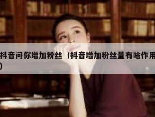 抖音问你增加粉丝（抖音增加粉丝量有啥作用）