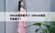 tiktok突然看不了（tiktok突然不能看了）